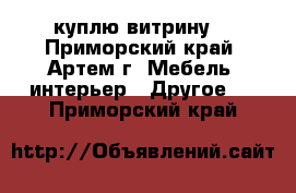 куплю витрину  - Приморский край, Артем г. Мебель, интерьер » Другое   . Приморский край